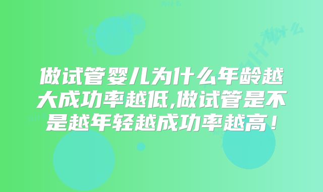 做试管婴儿为什么年龄越大成功率越低,做试管是不是越年轻越成功率越高！