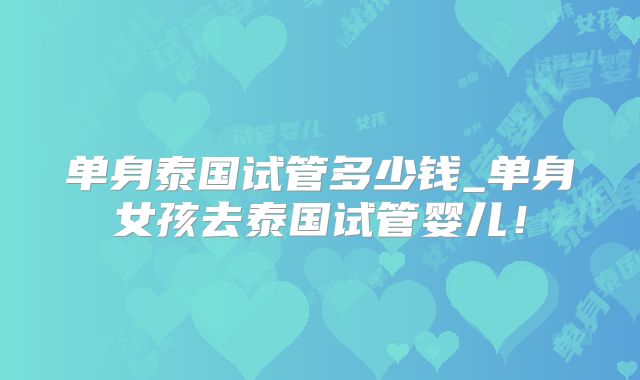 单身泰国试管多少钱_单身女孩去泰国试管婴儿！
