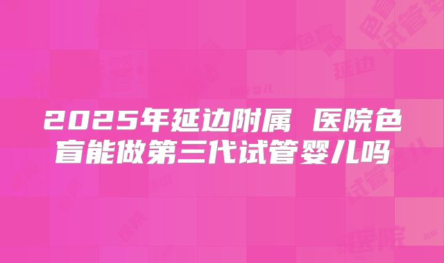 2025年延边附属 医院色盲能做第三代试管婴儿吗