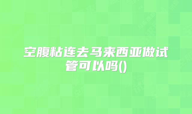空腹粘连去马来西亚做试管可以吗()