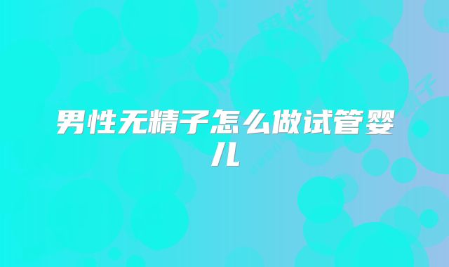 男性无精子怎么做试管婴儿