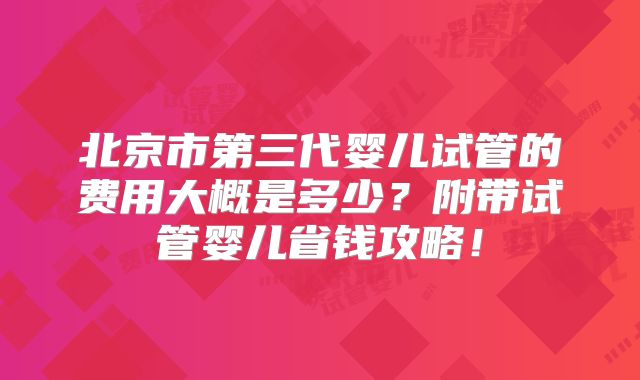 北京市第三代婴儿试管的费用大概是多少？附带试管婴儿省钱攻略！