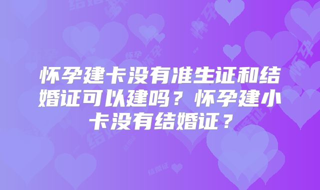 怀孕建卡没有准生证和结婚证可以建吗？怀孕建小卡没有结婚证？