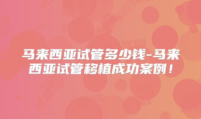 马来西亚试管多少钱-马来西亚试管移植成功案例!