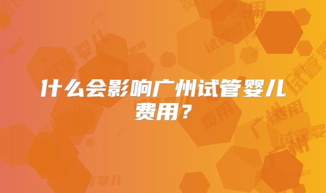 什么会影响广州试管婴儿费用?