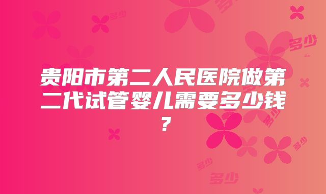 贵阳市第二人民医院做第二代试管婴儿需要多少钱？