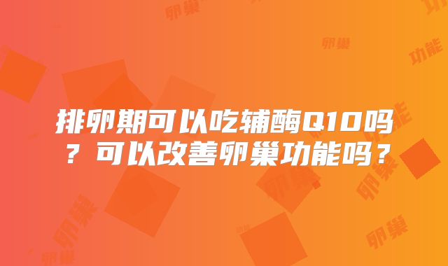 排卵期可以吃辅酶Q10吗?可以改善卵巢功能吗?