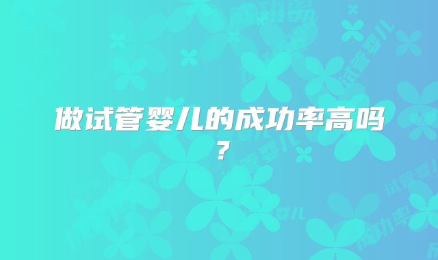 做试管婴儿的成功率高吗？