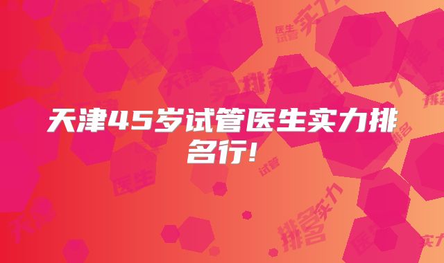 天津45岁试管医生实力排名行!