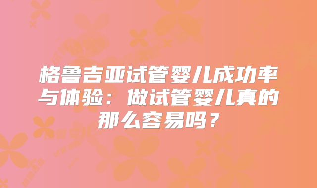 格鲁吉亚试管婴儿成功率与体验：做试管婴儿真的那么容易吗？