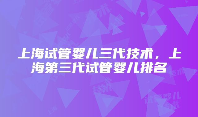 上海试管婴儿三代技术，上海第三代试管婴儿排名