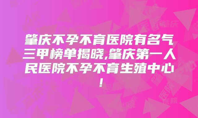 肇庆不孕不育医院有名气三甲榜单揭晓,肇庆第一人民医院不孕不育生殖中心！