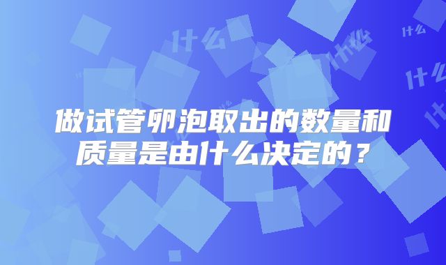 做试管卵泡取出的数量和质量是由什么决定的?