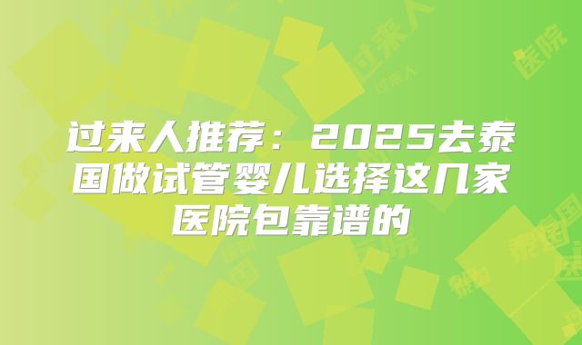 过来人推荐:2025去泰国做试管婴儿选择这几家医院包靠谱的