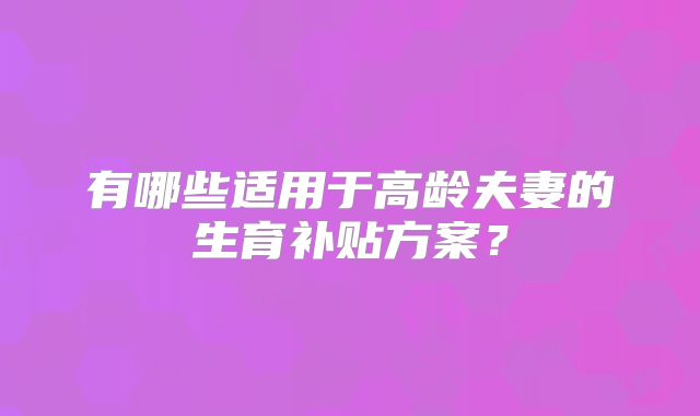 有哪些适用于高龄夫妻的生育补贴方案?