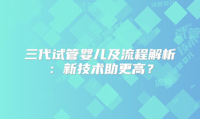 三代试管婴儿及流程解析：新技术助更高？