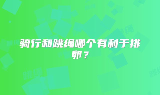 骑行和跳绳哪个有利于排卵？