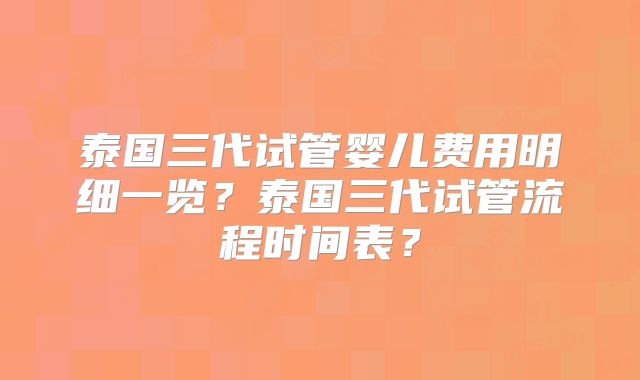 泰国三代试管婴儿费用明细一览？泰国三代试管流程时间表？
