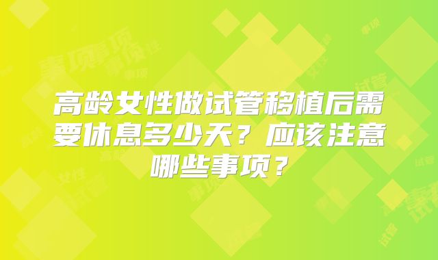 高龄女性做试管移植后需要休息多少天？应该注意哪些事项？