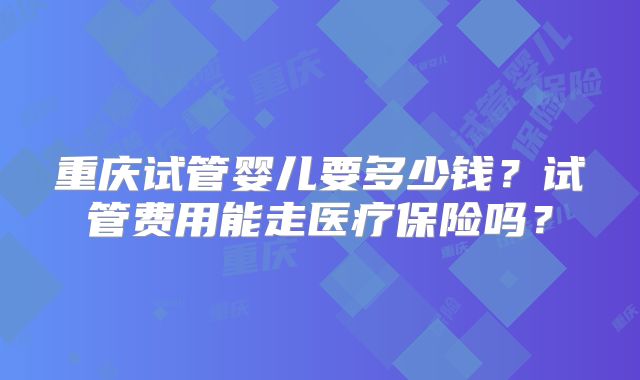 重庆试管婴儿要多少钱?试管费用能走医疗保险吗?