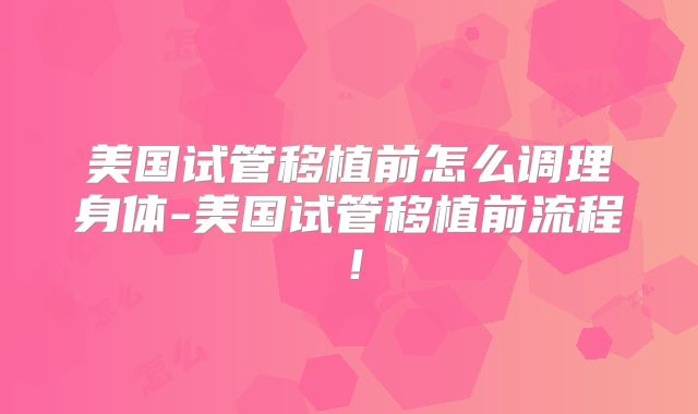 美国试管移植前怎么调理身体-美国试管移植前流程!