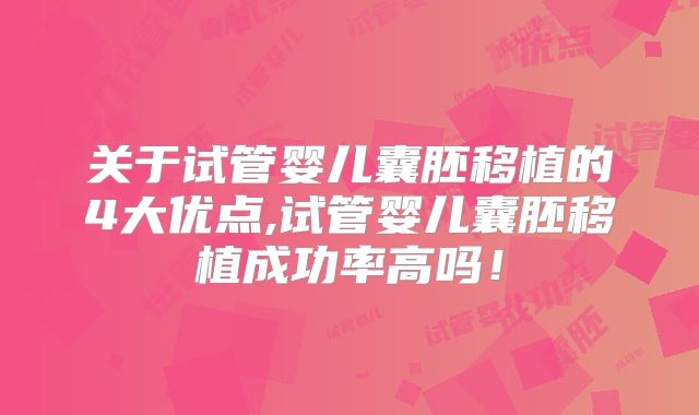 关于试管婴儿囊胚移植的4大优点,试管婴儿囊胚移植成功率高吗！