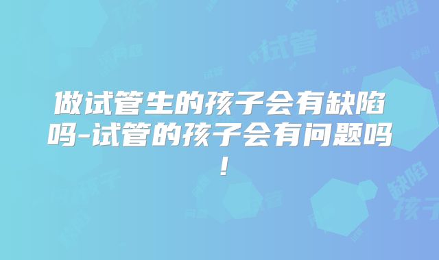 做试管生的孩子会有缺陷吗-试管的孩子会有问题吗！