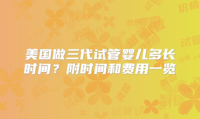 美国做三代试管婴儿多长时间?附时间和费用一览