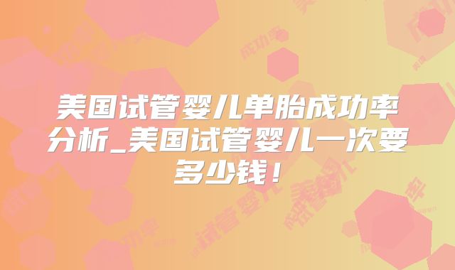 美国试管婴儿单胎成功率分析_美国试管婴儿一次要多少钱！