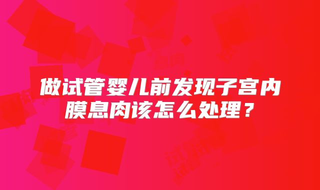 做试管婴儿前发现子宫内膜息肉该怎么处理？