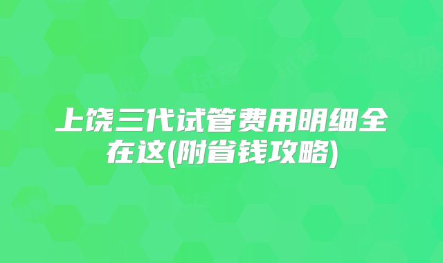 上饶三代试管费用明细全在这(附省钱攻略)