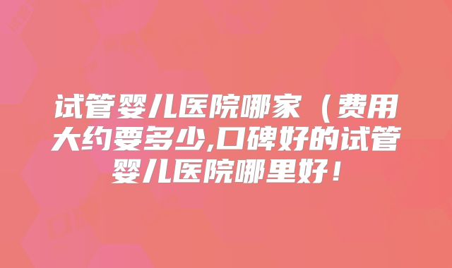试管婴儿医院哪家（费用大约要多少,口碑好的试管婴儿医院哪里好！