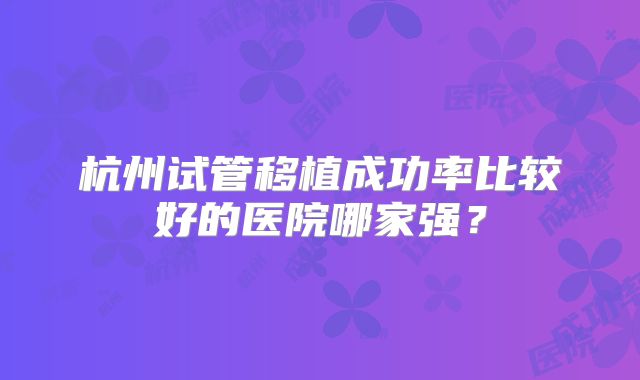 杭州试管移植成功率比较好的医院哪家强？