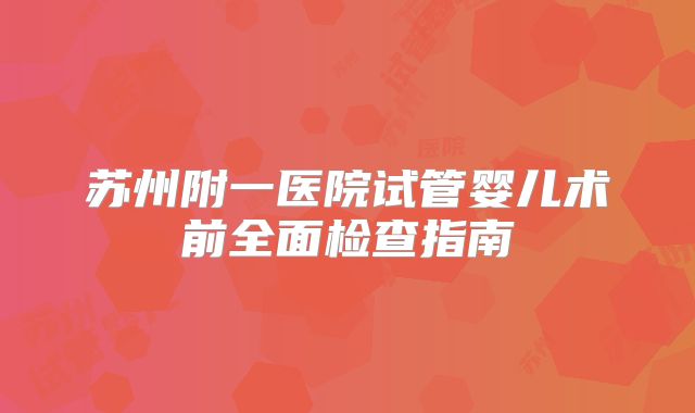 苏州附一医院试管婴儿术前全面检查指南