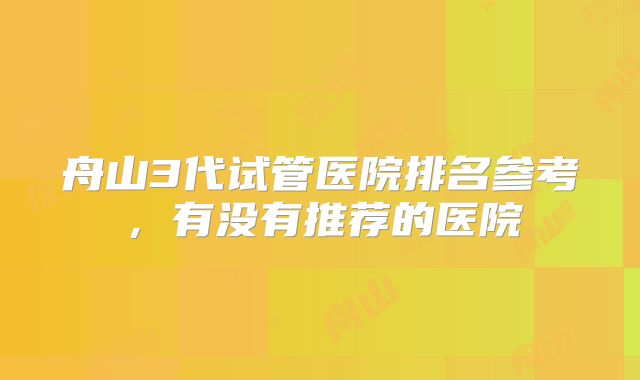 舟山3代试管医院排名参考，有没有推荐的医院