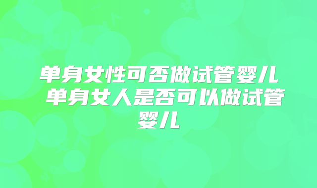 单身女性可否做试管婴儿 单身女人是否可以做试管婴儿