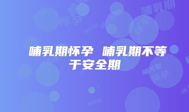 ​哺乳期怀孕 哺乳期不等于安全期