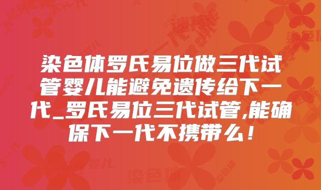 染色体罗氏易位做三代试管婴儿能避免遗传给下一代_罗氏易位三代试管,能确保下一代不携带么！