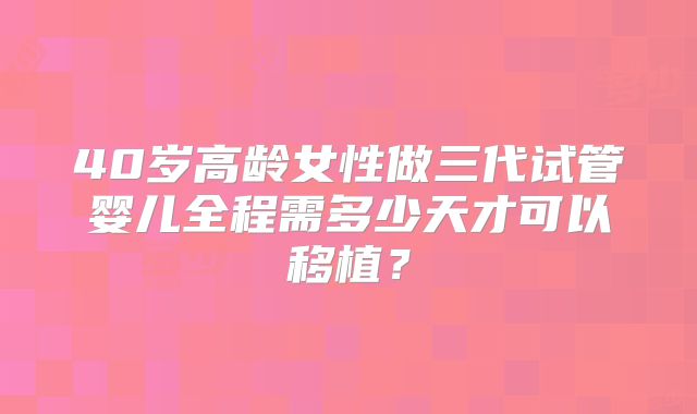40岁高龄女性做三代试管婴儿全程需多少天才可以移植？
