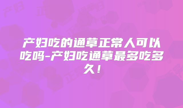 产妇吃的通草正常人可以吃吗-产妇吃通草最多吃多久!