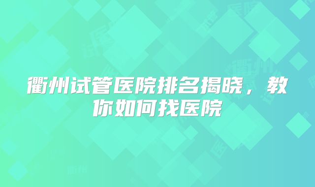 衢州试管医院排名揭晓,教你如何找医院
