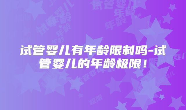 试管婴儿有年龄限制吗-试管婴儿的年龄极限！
