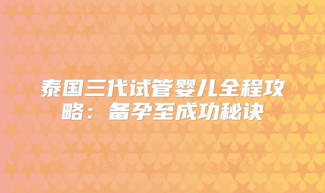 泰国三代试管婴儿全程攻略:备孕至成功秘诀