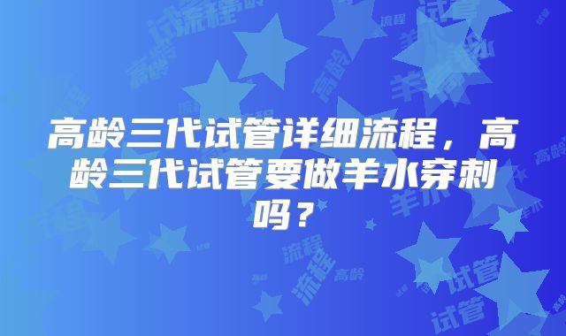 高龄三代试管详细流程，高龄三代试管要做羊水穿刺吗？
