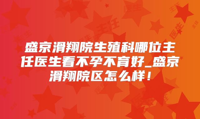 盛京滑翔院生殖科哪位主任医生看不孕不育好_盛京滑翔院区怎么样!