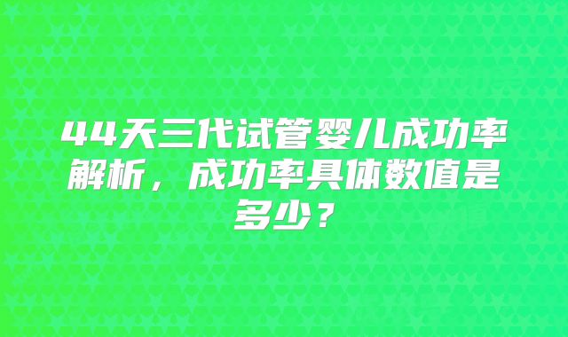 44天三代试管婴儿成功率解析，成功率具体数值是多少？