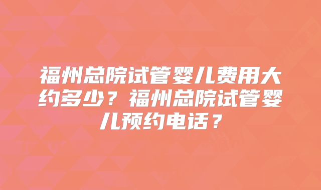 福州总院试管婴儿费用大约多少？福州总院试管婴儿预约电话？