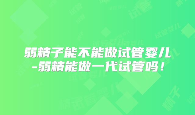 弱精子能不能做试管婴儿-弱精能做一代试管吗！