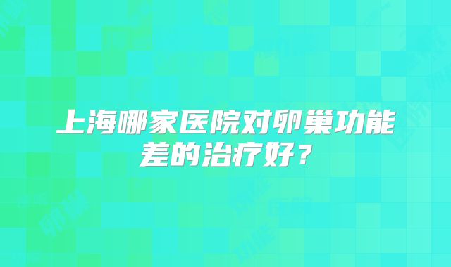 上海哪家医院对卵巢功能差的治疗好？