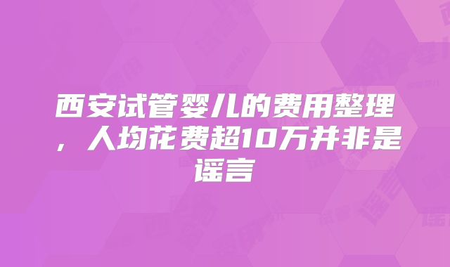 西安试管婴儿的费用整理,人均花费超10万并非是谣言